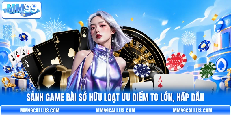 Sảnh game bài sở hữu loạt ưu điểm to lớn, hấp dẫn
