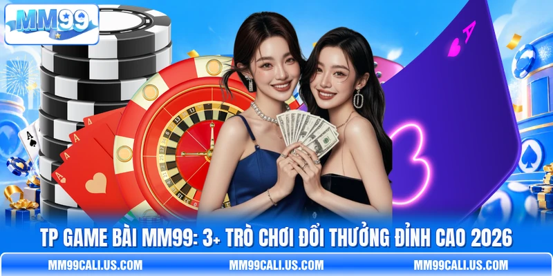 TP Game Bài MM99: 3+ Trò Chơi Đổi Thưởng Đỉnh Cao 2026